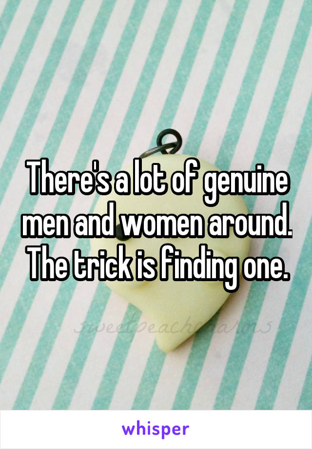 There's a lot of genuine men and women around. The trick is finding one.