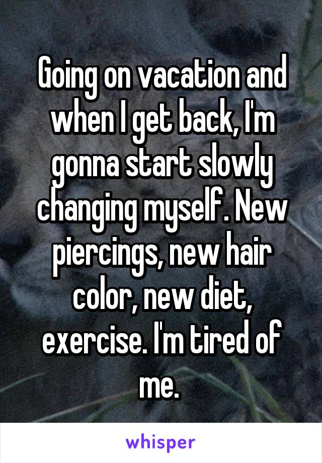 Going on vacation and when I get back, I'm gonna start slowly changing myself. New piercings, new hair color, new diet, exercise. I'm tired of me. 