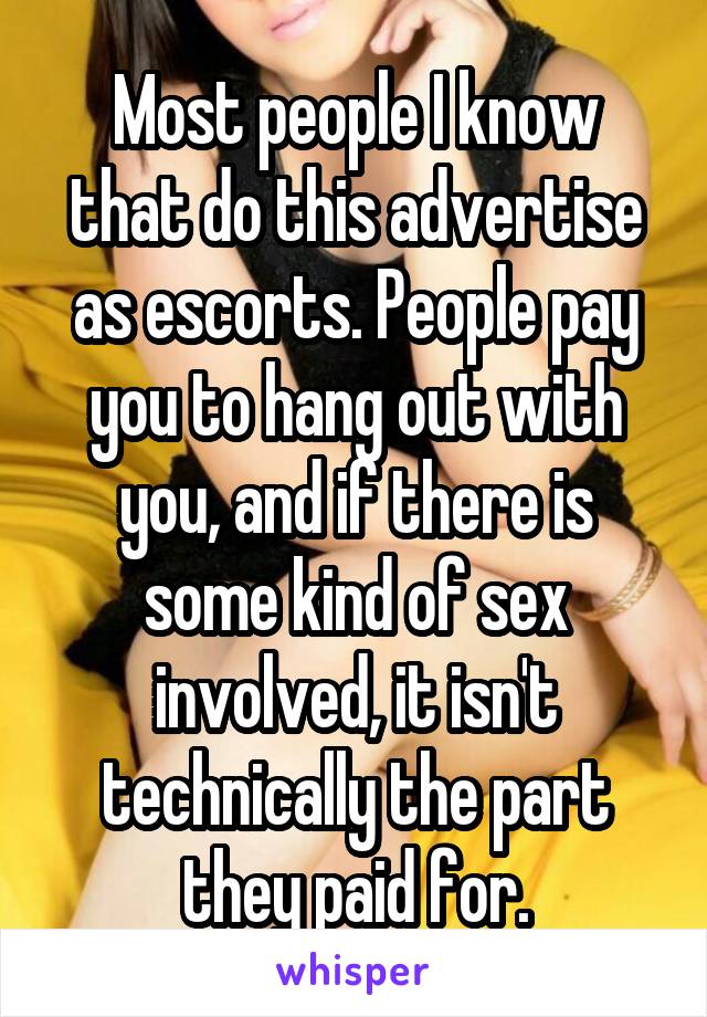 Most people I know that do this advertise as escorts. People pay you to hang out with you, and if there is some kind of sex involved, it isn't technically the part they paid for.