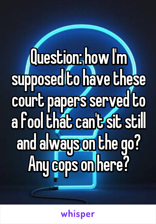 Question: how I'm supposed to have these court papers served to a fool that can't sit still and always on the go? Any cops on here?