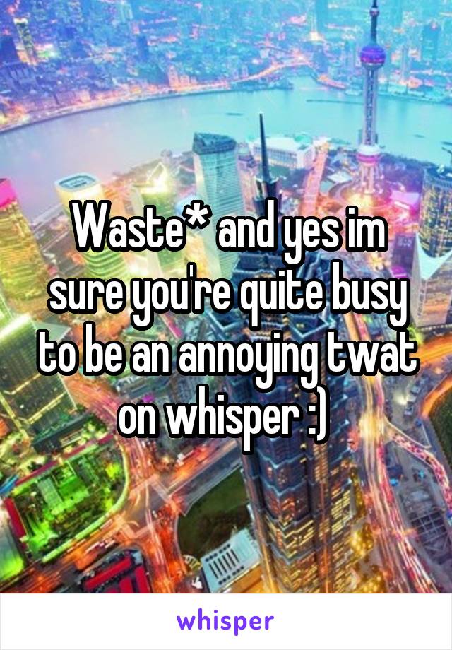 Waste* and yes im sure you're quite busy to be an annoying twat on whisper :) 