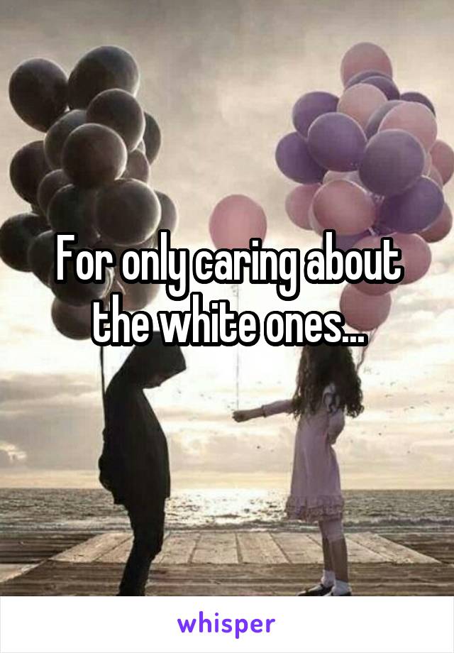 For only caring about the white ones...
