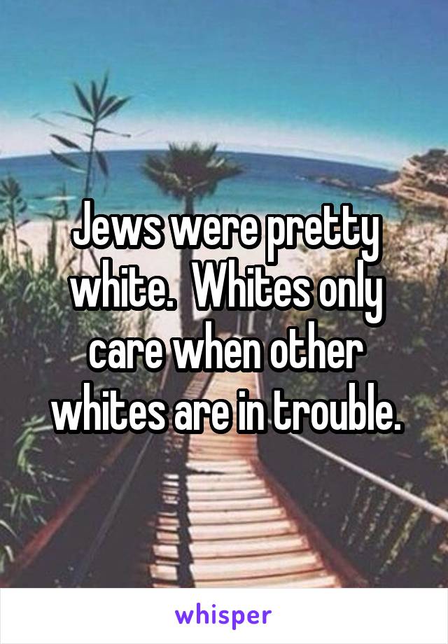 Jews were pretty white.  Whites only care when other whites are in trouble.