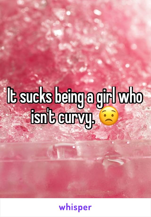 It sucks being a girl who isn't curvy. 😟