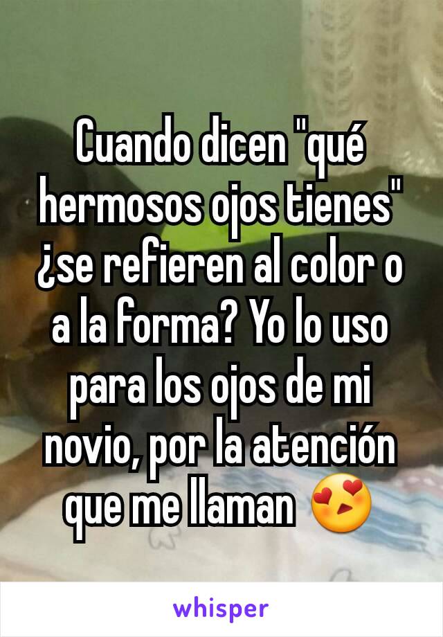 Cuando dicen "qué hermosos ojos tienes" ¿se refieren al color o a la forma? Yo lo uso para los ojos de mi novio, por la atención que me llaman 😍