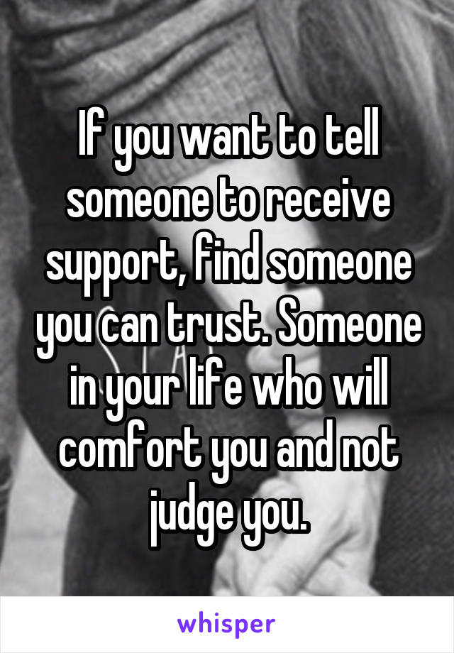 If you want to tell someone to receive support, find someone you can trust. Someone in your life who will comfort you and not judge you.