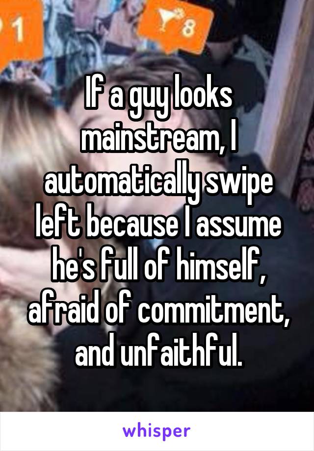 If a guy looks mainstream, I automatically swipe left because I assume he's full of himself, afraid of commitment, and unfaithful.