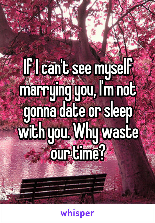 If I can't see myself marrying you, I'm not gonna date or sleep with you. Why waste our time?