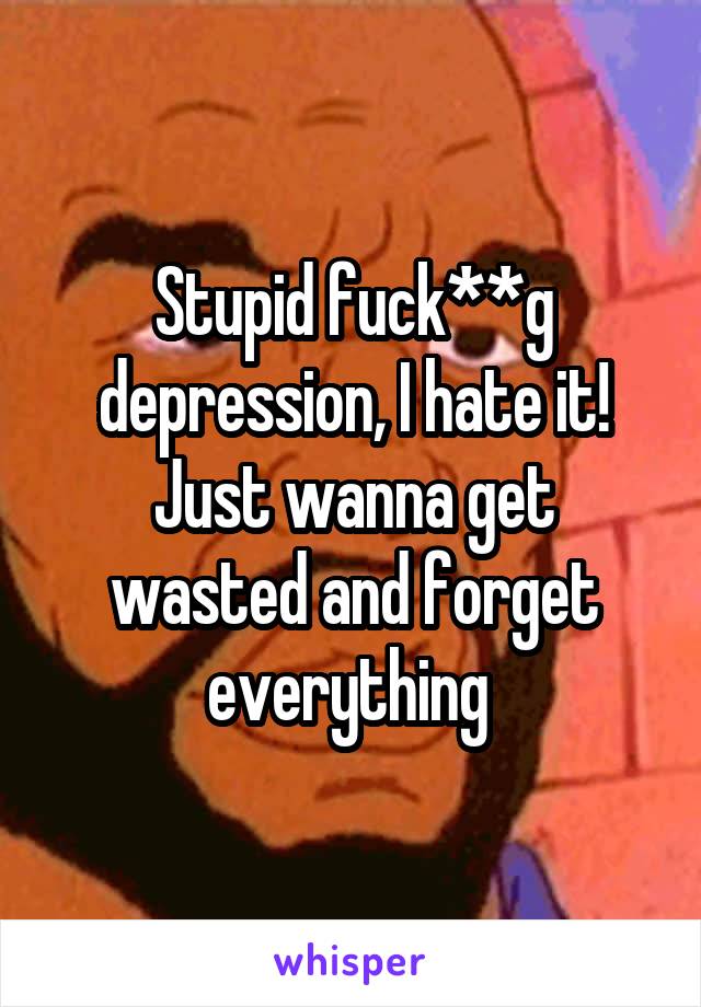 Stupid fuck**g depression, I hate it! Just wanna get wasted and forget everything 