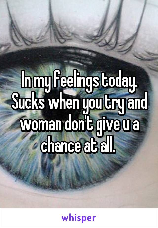 In my feelings today. Sucks when you try and woman don't give u a chance at all. 