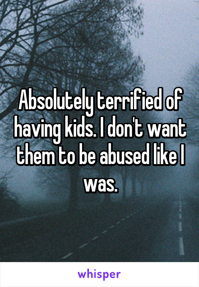 Absolutely terrified of having kids. I don't want them to be abused like I was.