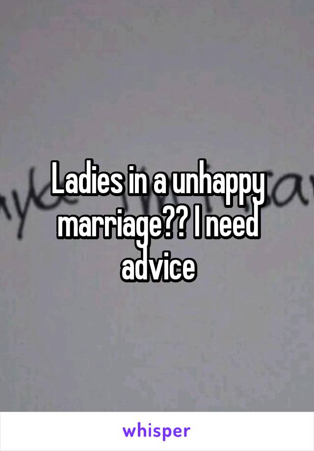 Ladies in a unhappy marriage?? I need advice