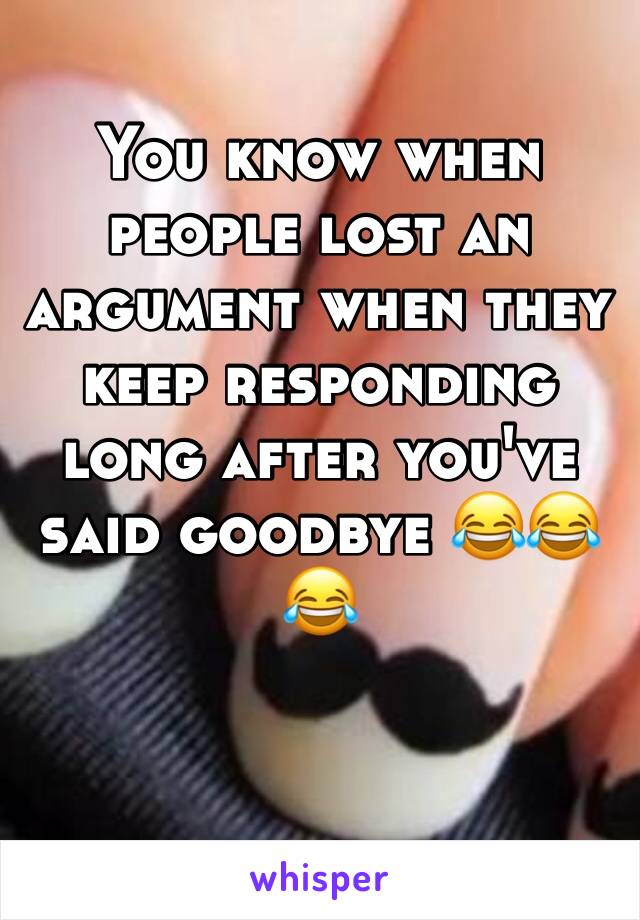 You know when people lost an argument when they keep responding long after you've said goodbye 😂😂😂