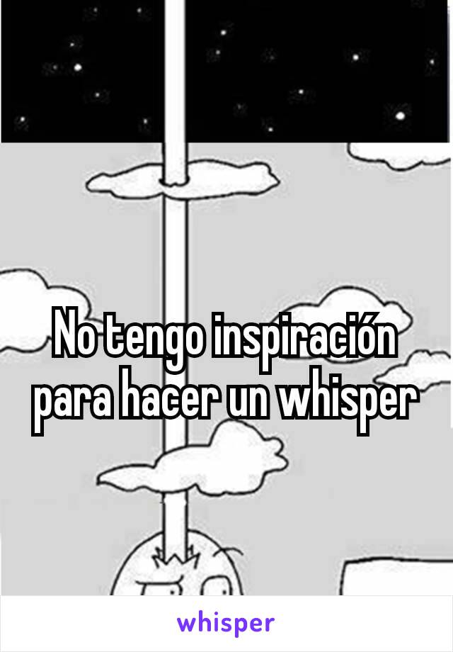 No tengo inspiración para hacer un whisper