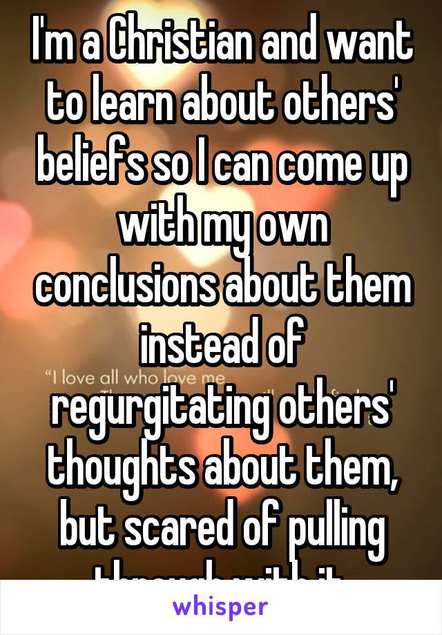 I'm a Christian and want to learn about others' beliefs so I can come up with my own conclusions about them instead of regurgitating others' thoughts about them, but scared of pulling through with it.