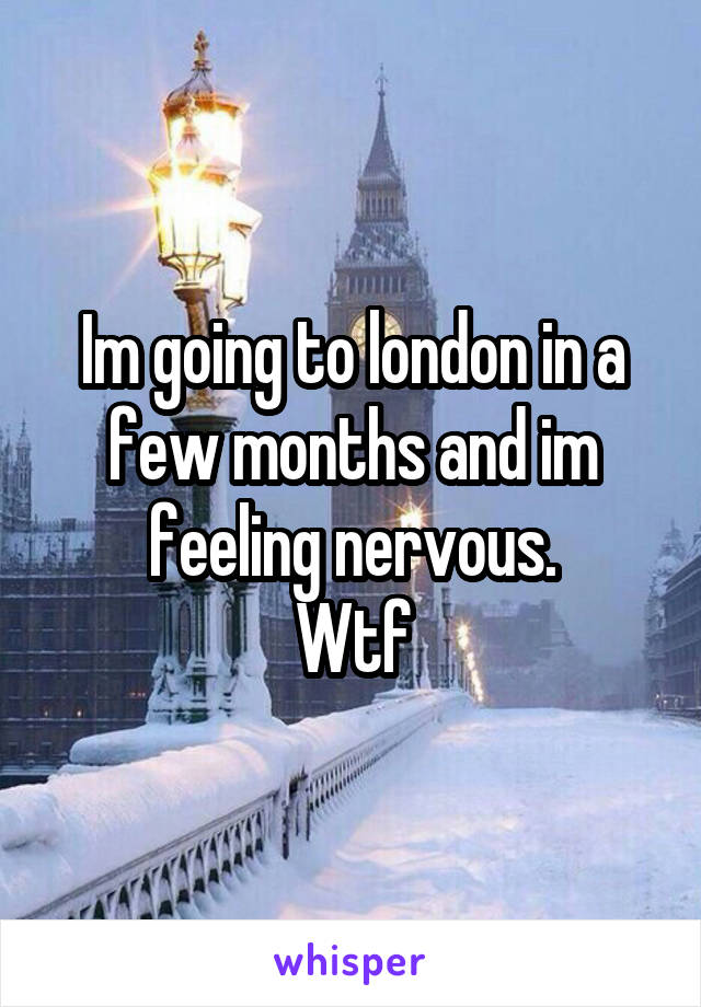 Im going to london in a few months and im feeling nervous.
Wtf