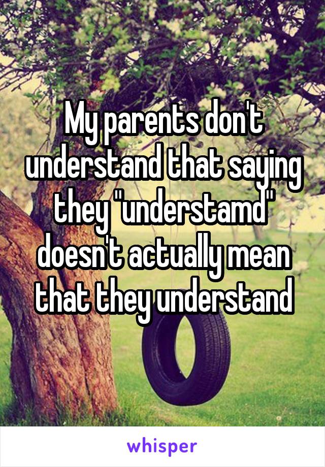 My parents don't understand that saying they "understamd" doesn't actually mean that they understand
