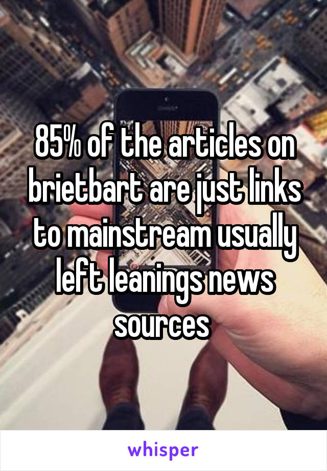 85% of the articles on brietbart are just links to mainstream usually left leanings news sources 