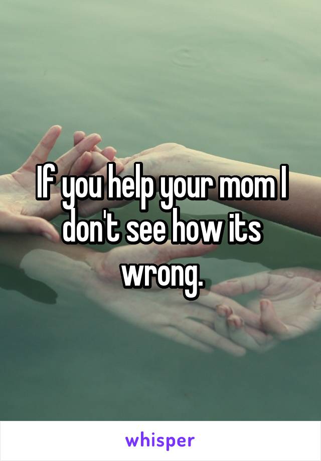 If you help your mom I don't see how its wrong.