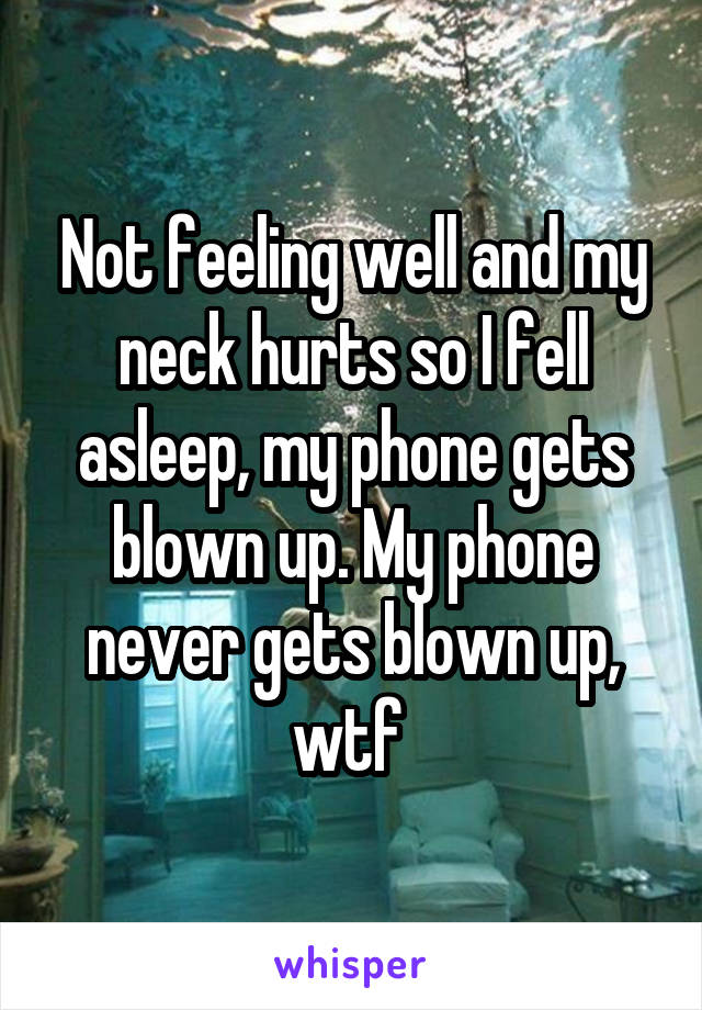 Not feeling well and my neck hurts so I fell asleep, my phone gets blown up. My phone never gets blown up, wtf 