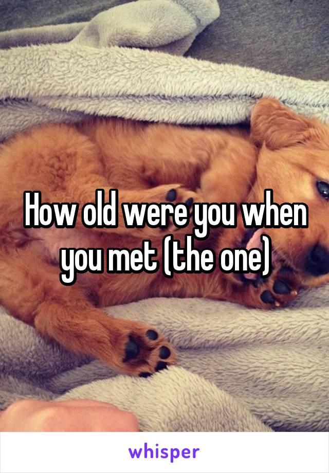 How old were you when you met (the one)