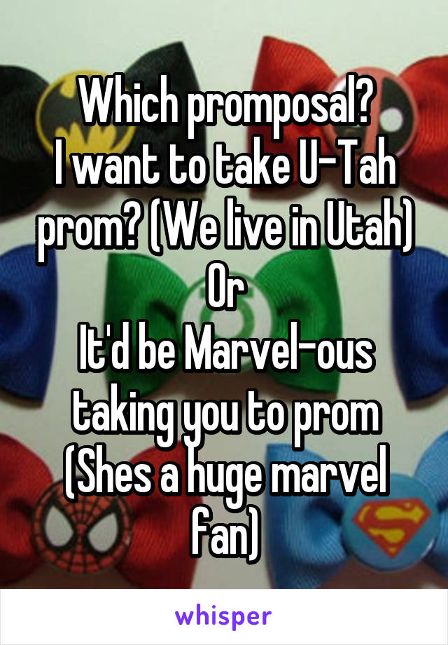 Which promposal?
I want to take U-Tah prom? (We live in Utah)
Or
It'd be Marvel-ous taking you to prom
(Shes a huge marvel fan)