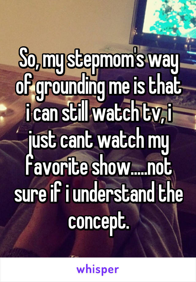 So, my stepmom's way of grounding me is that i can still watch tv, i just cant watch my favorite show.....not sure if i understand the concept.