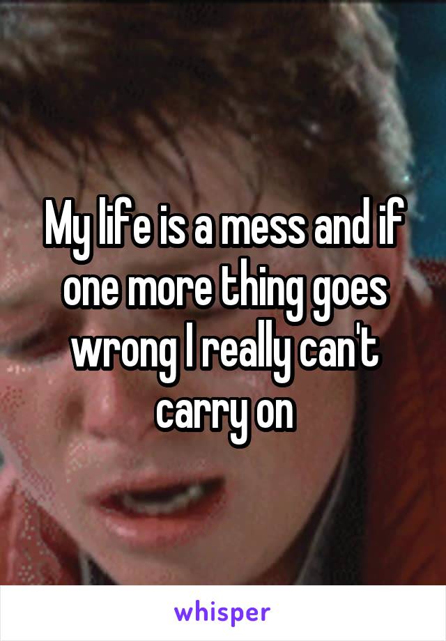 My life is a mess and if one more thing goes wrong I really can't carry on