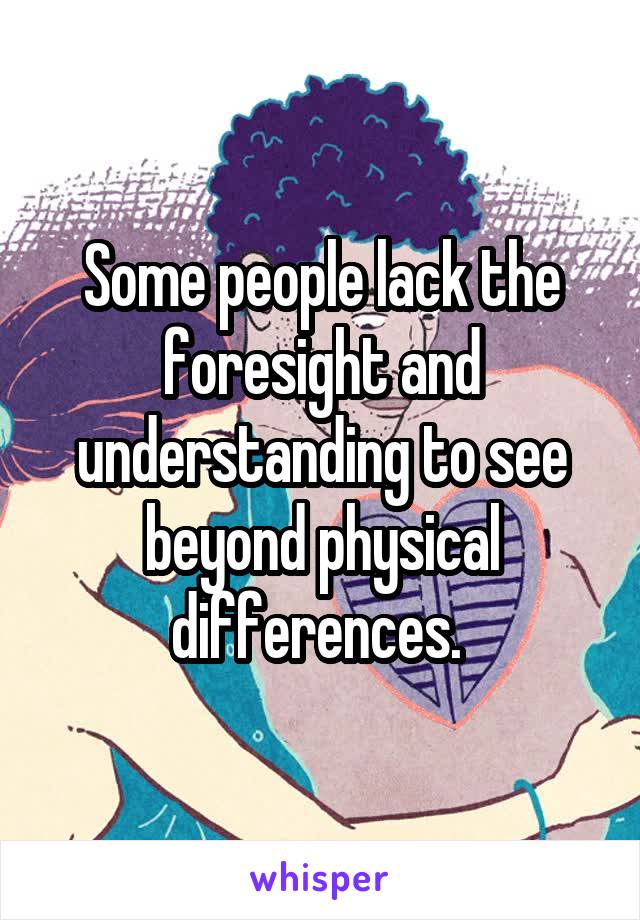 Some people lack the foresight and understanding to see beyond physical differences. 