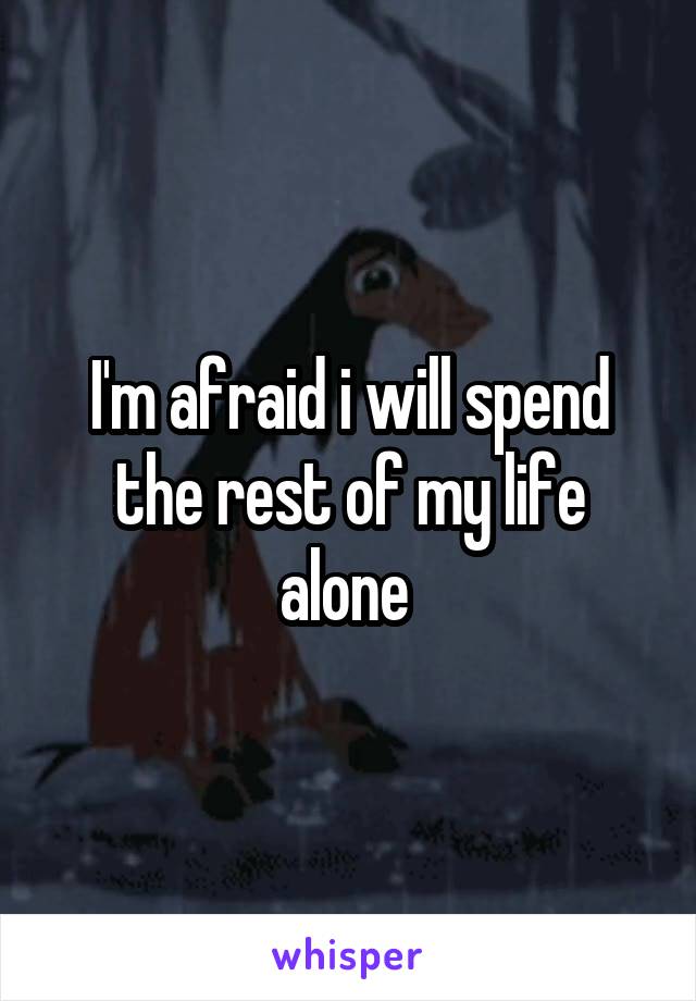 I'm afraid i will spend the rest of my life alone 