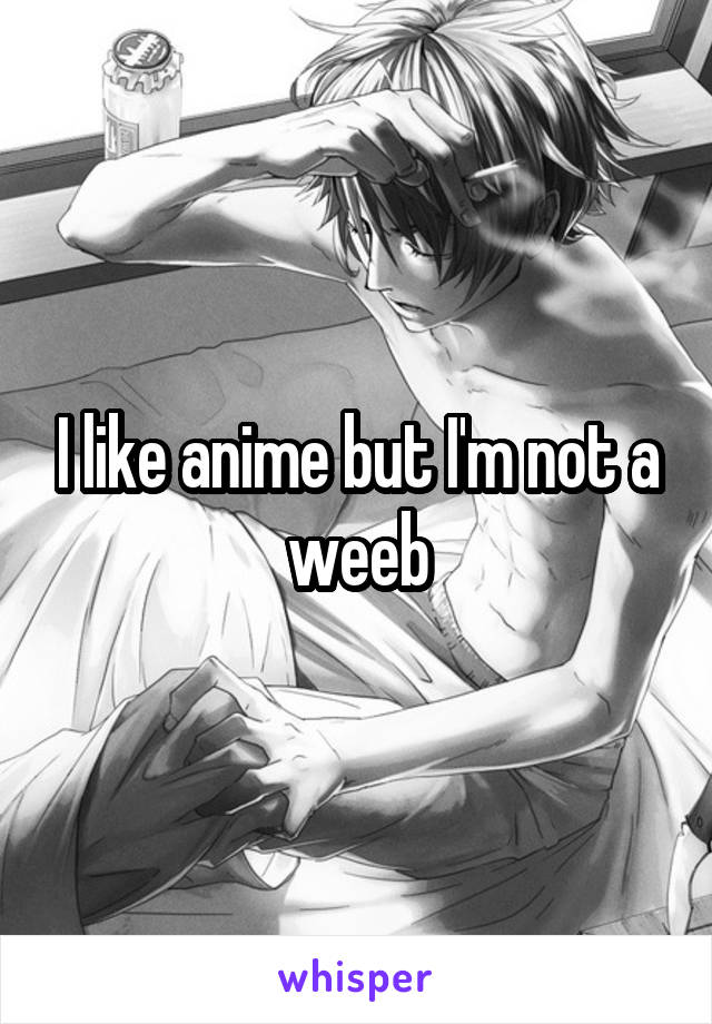 I like anime but I'm not a weeb