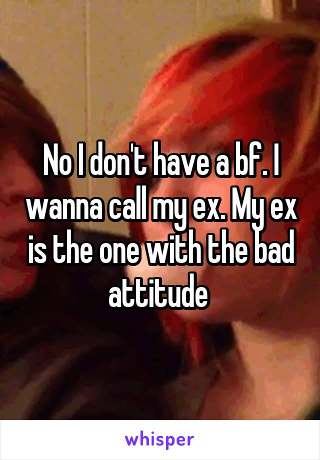 No I don't have a bf. I wanna call my ex. My ex is the one with the bad attitude 