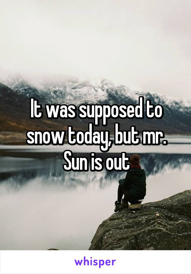 It was supposed to snow today, but mr. Sun is out