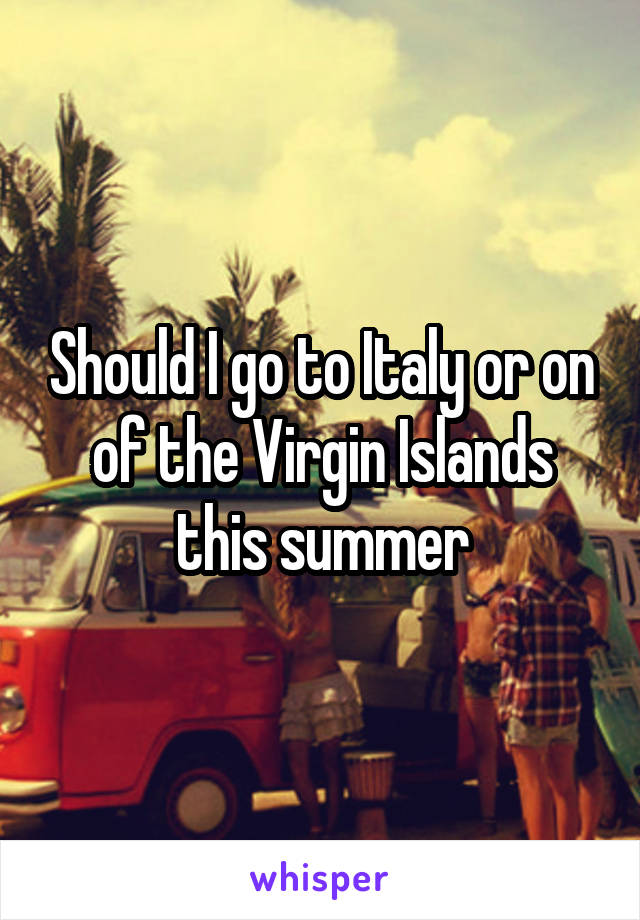 Should I go to Italy or on of the Virgin Islands this summer