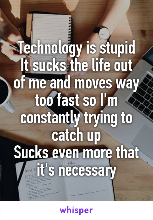 Technology is stupid
It sucks the life out of me and moves way too fast so I'm constantly trying to catch up
Sucks even more that it's necessary