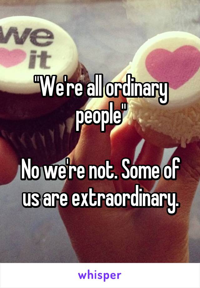 "We're all ordinary people"

No we're not. Some of us are extraordinary.