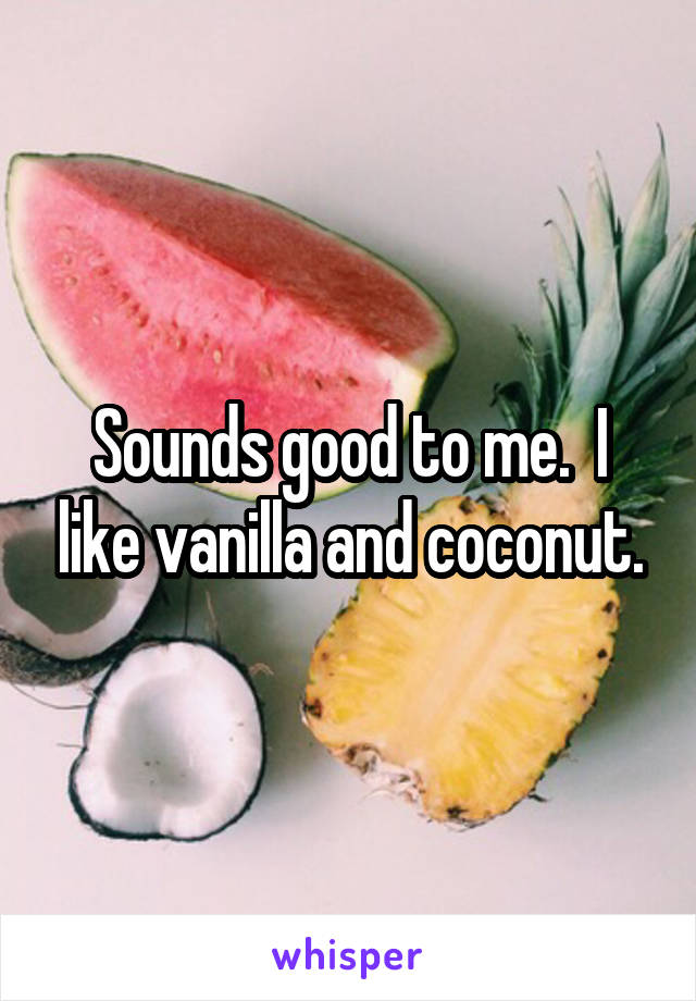 Sounds good to me.  I like vanilla and coconut.