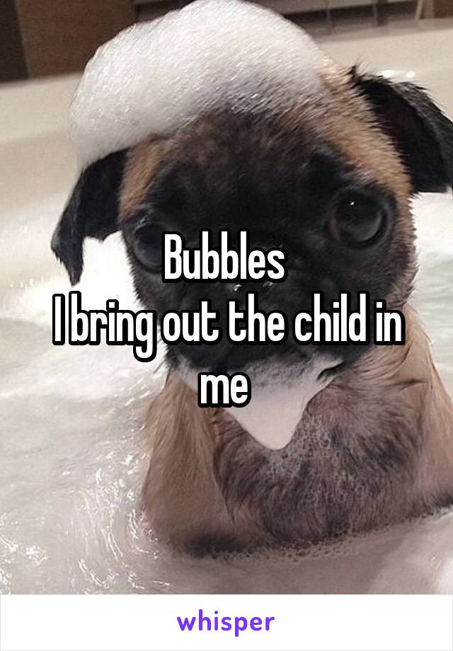 Bubbles 
I bring out the child in me 