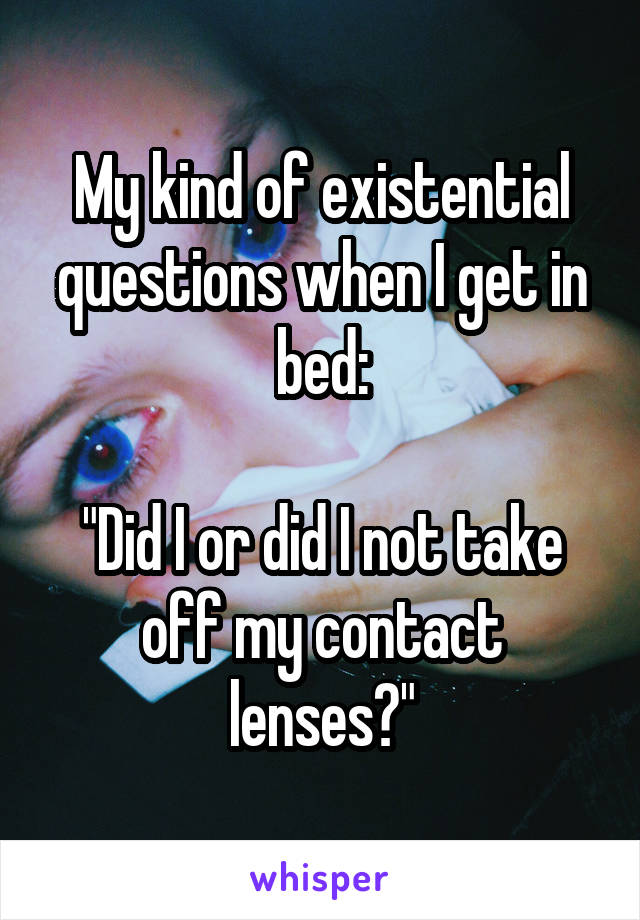 My kind of existential questions when I get in bed:

"Did I or did I not take off my contact lenses?"