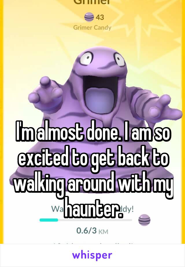 


I'm almost done. I am so excited to get back to walking around with my haunter.