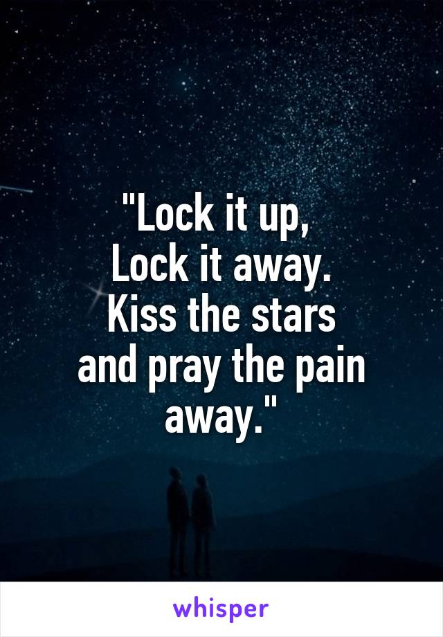 "Lock it up, 
Lock it away.
Kiss the stars
and pray the pain away."