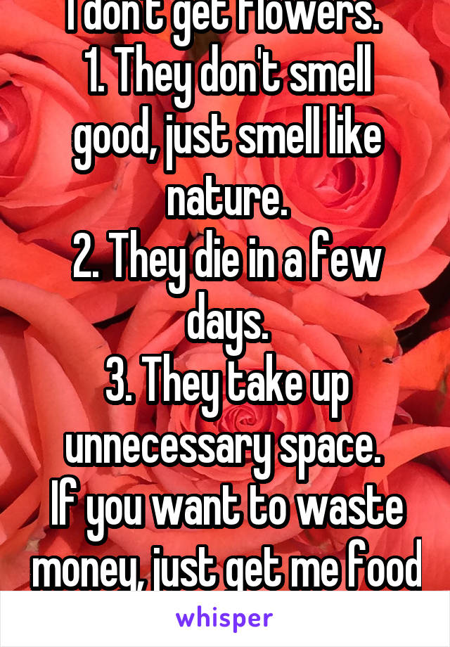 I don't get flowers. 
1. They don't smell good, just smell like nature.
2. They die in a few days.
3. They take up unnecessary space. 
If you want to waste money, just get me food or a book. 