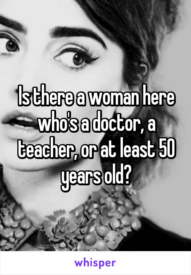 Is there a woman here who's a doctor, a teacher, or at least 50 years old?