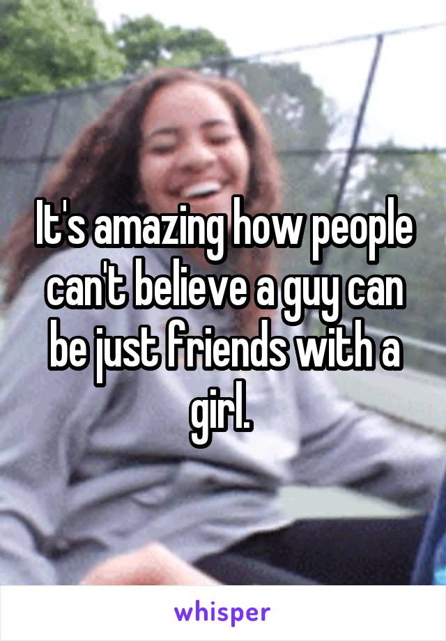 It's amazing how people can't believe a guy can be just friends with a girl. 