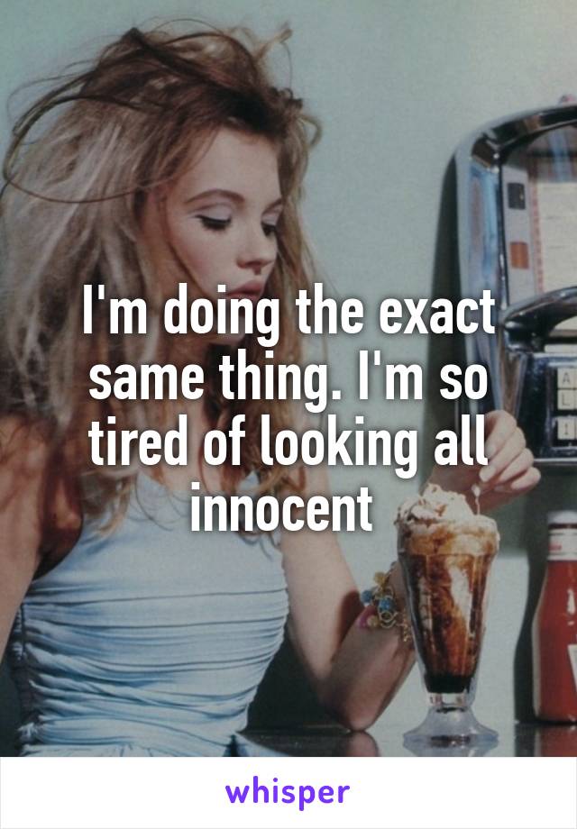 I'm doing the exact same thing. I'm so tired of looking all innocent 