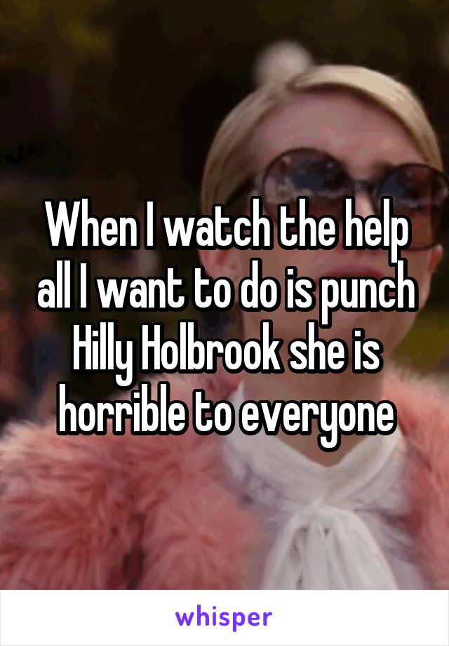 When I watch the help all I want to do is punch Hilly Holbrook she is horrible to everyone