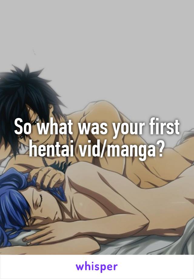 So what was your first hentai vid/manga?