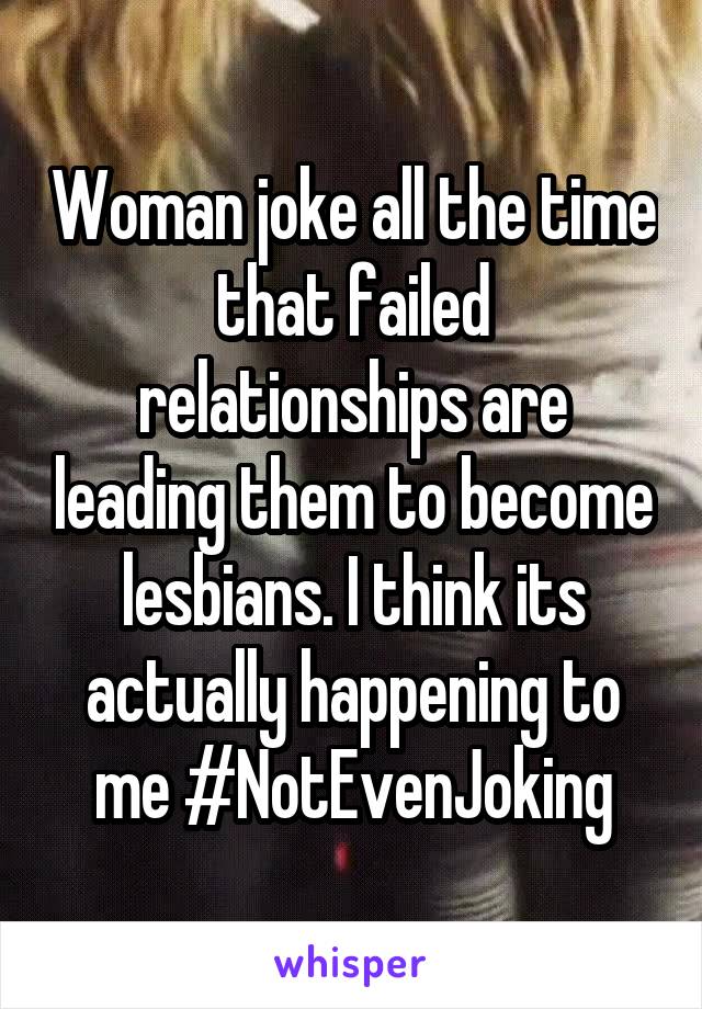 Woman joke all the time that failed relationships are leading them to become lesbians. I think its actually happening to me #NotEvenJoking