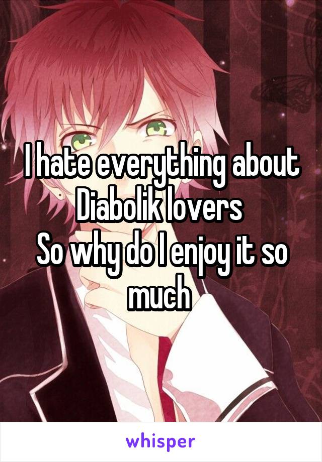 I hate everything about Diabolik lovers 
So why do I enjoy it so much 