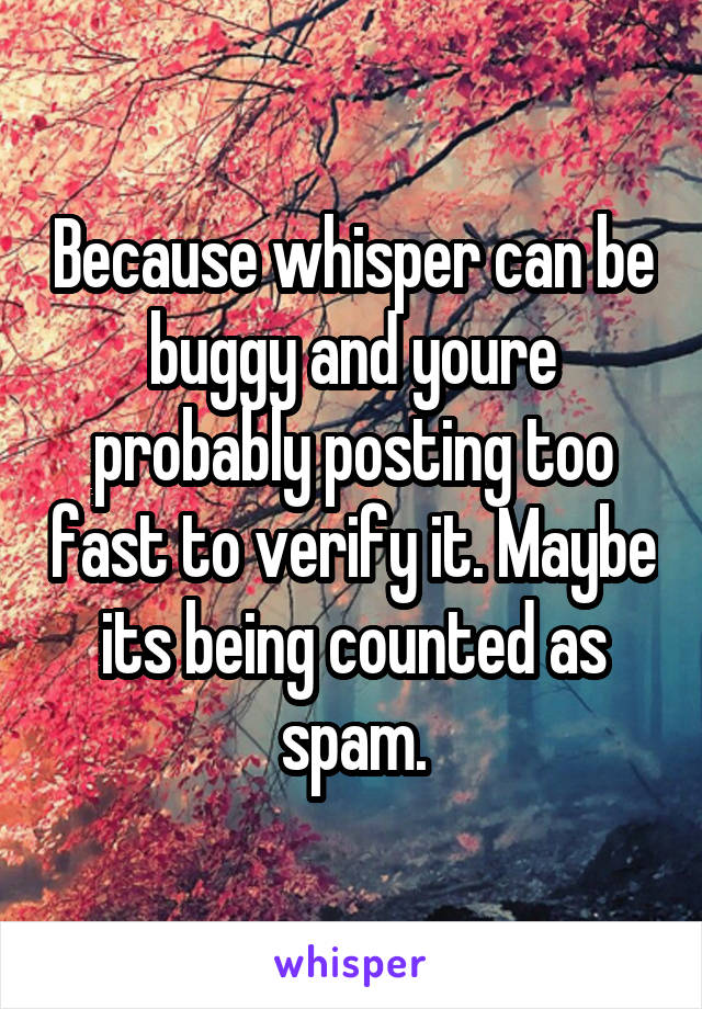 Because whisper can be buggy and youre probably posting too fast to verify it. Maybe its being counted as spam.